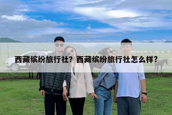 西藏缤纷旅行社?西藏缤纷旅行社怎么样?