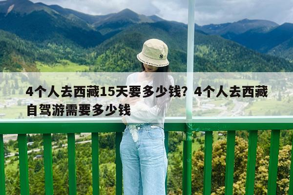 4个人去西藏15天要多少钱?4个人去西藏自驾游需要多少钱