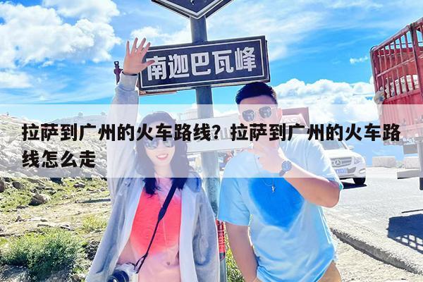 拉萨到广州的火车路线?拉萨到广州的火车路线怎么走