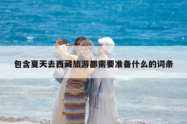 包含夏天去西藏旅游都需要准备什么的词条