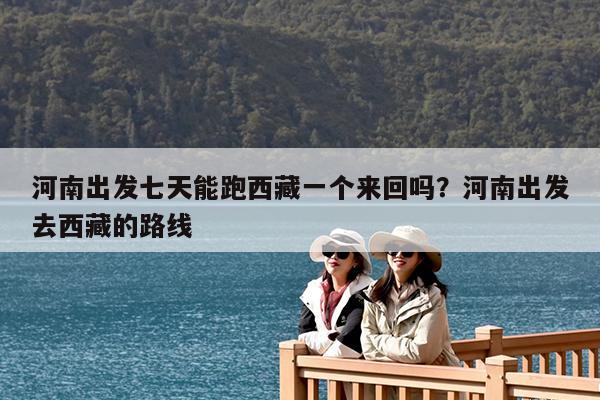河南出发七天能跑西藏一个来回吗?河南出发去西藏的路线