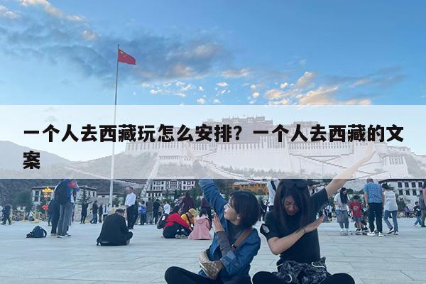 一个人去西藏玩怎么安排?一个人去西藏的文案