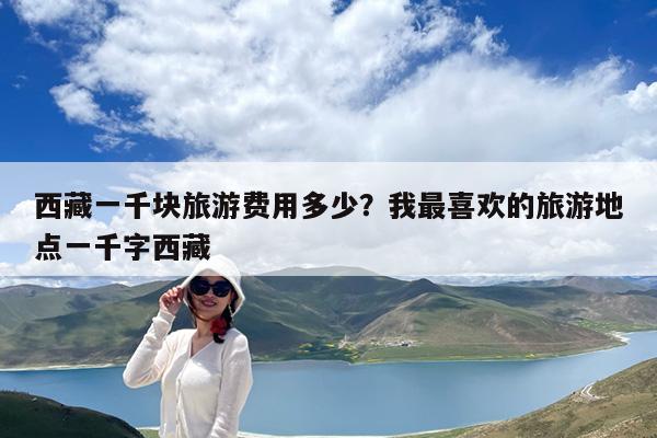 西藏一千块旅游费用多少?我最喜欢的旅游地点一千字西藏
