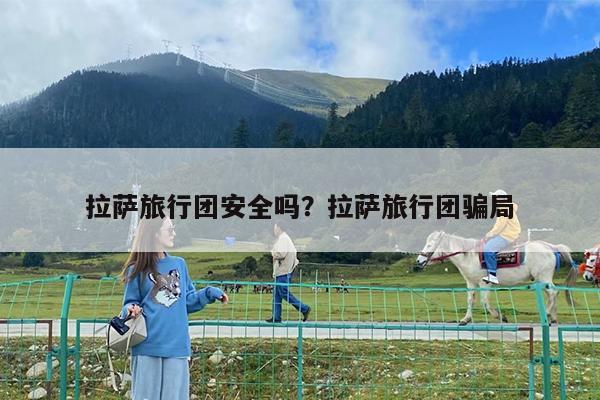 拉萨旅行团安全吗?拉萨旅行团骗局