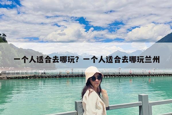 一个人适合去哪玩?一个人适合去哪玩兰州