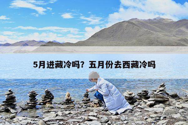 5月进藏冷吗?五月份去西藏冷吗
