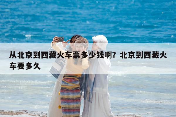 从北京到西藏火车票多少钱啊?北京到西藏火车要多久