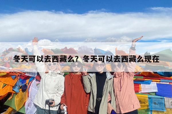 冬天可以去西藏么?冬天可以去西藏么现在