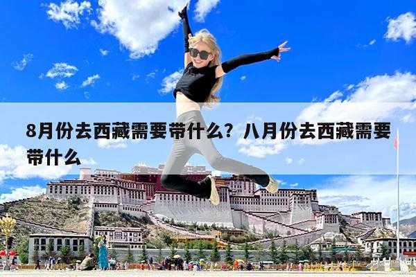 8月份去西藏需要带什么?八月份去西藏需要带什么