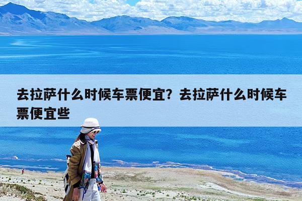 去拉萨什么时候车票便宜?去拉萨什么时候车票便宜些