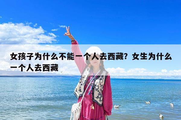 女孩子为什么不能一个人去西藏?女生为什么一个人去西藏