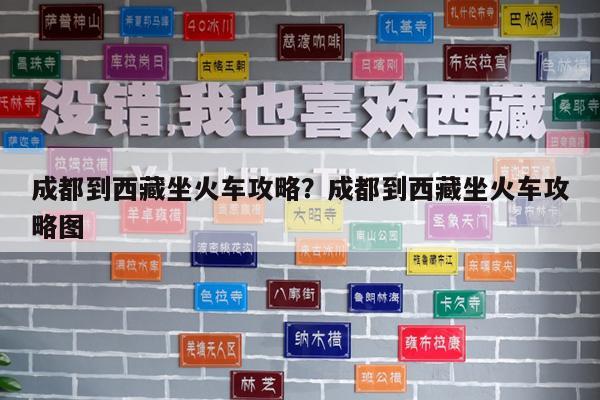 成都到西藏坐火车攻略?成都到西藏坐火车攻略图