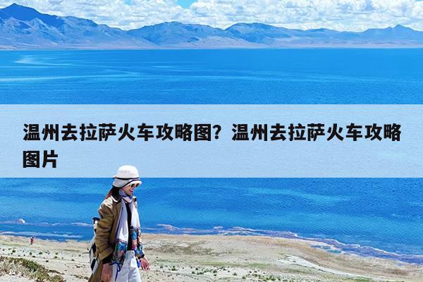温州去拉萨火车攻略图?温州去拉萨火车攻略图片