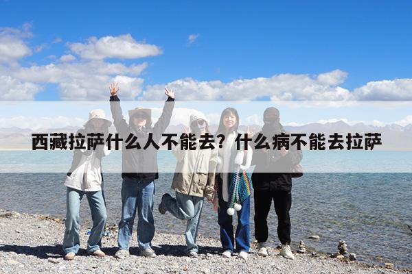 西藏拉萨什么人不能去?什么病不能去拉萨