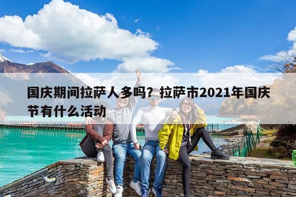 国庆期间拉萨人多吗?拉萨市2021年国庆节有什么活动