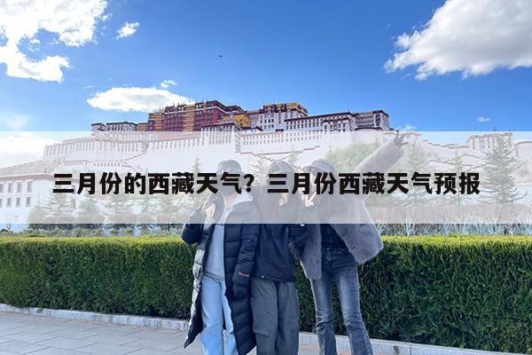 三月份的西藏天气?三月份西藏天气预报
