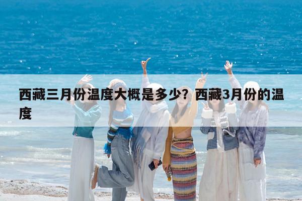 西藏三月份温度大概是多少?西藏3月份的温度
