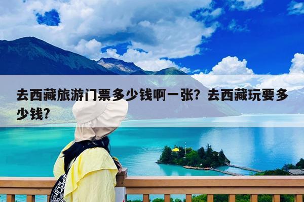 去西藏旅游门票多少钱啊一张?去西藏玩要多少钱?
