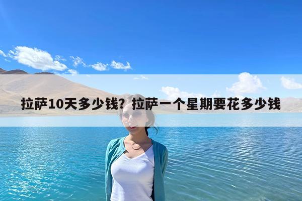 拉萨10天多少钱?拉萨一个星期要花多少钱