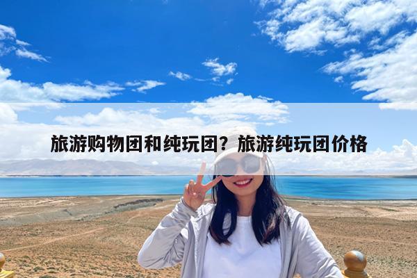 旅游购物团和纯玩团?旅游纯玩团价格