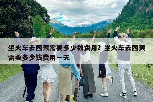 坐火车去西藏需要多少钱费用?坐火车去西藏需要多少钱费用一天