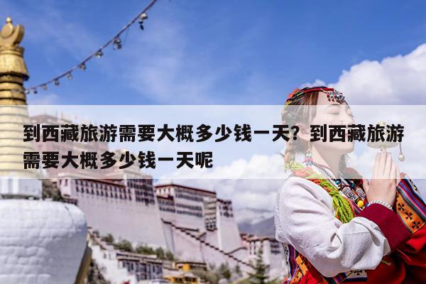 到西藏旅游需要大概多少钱一天?到西藏旅游需要大概多少钱一天呢