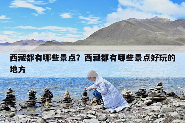 西藏都有哪些景点?西藏都有哪些景点好玩的地方