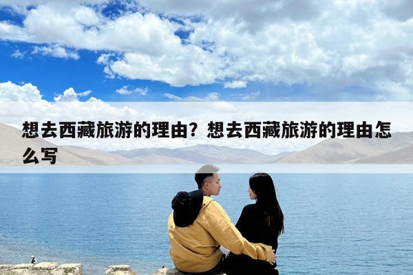 想去西藏旅游的理由?想去西藏旅游的理由怎么写