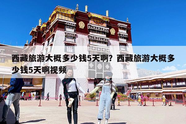西藏旅游大概多少钱5天啊?西藏旅游大概多少钱5天啊视频