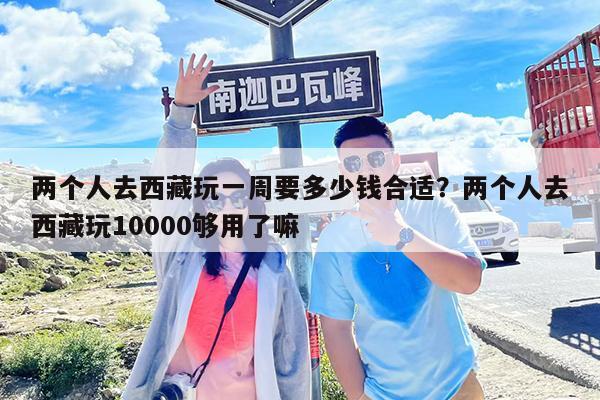 两个人去西藏玩一周要多少钱合适?两个人去西藏玩10000够用了嘛