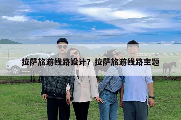 拉萨旅游线路设计?拉萨旅游线路主题