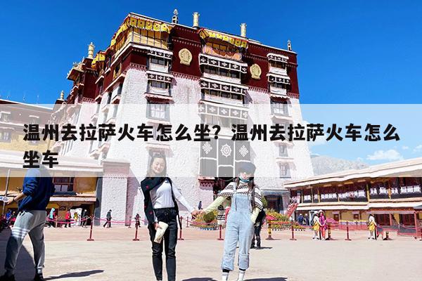 温州去拉萨火车怎么坐?温州去拉萨火车怎么坐车