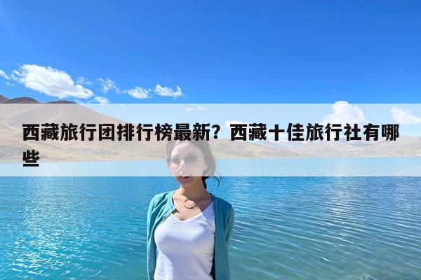 西藏旅行团排行榜最新?西藏十佳旅行社有哪些