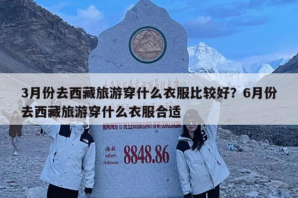 3月份去西藏旅游穿什么衣服比较好?6月份去西藏旅游穿什么衣服合适