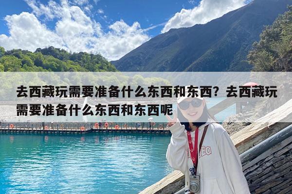 去西藏玩需要准备什么东西和东西?去西藏玩需要准备什么东西和东西呢