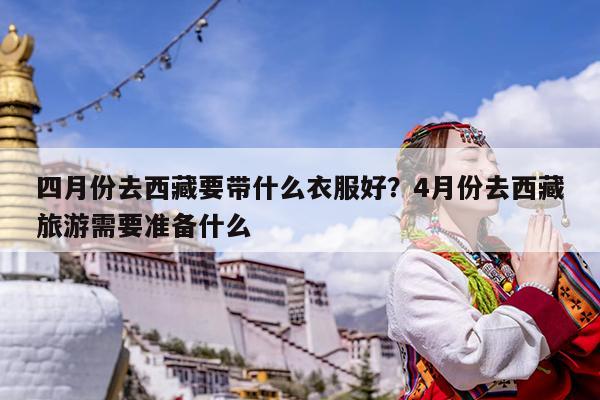 四月份去西藏要带什么衣服好?4月份去西藏旅游需要准备什么