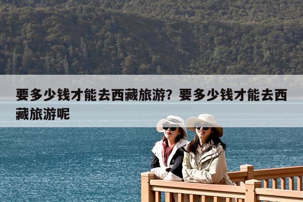 要多少钱才能去西藏旅游?要多少钱才能去西藏旅游呢