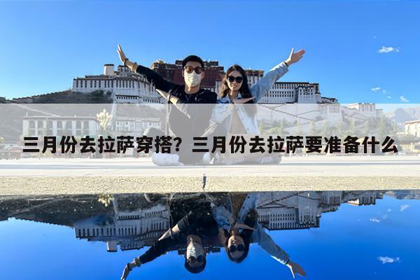三月份去拉萨穿搭?三月份去拉萨要准备什么
