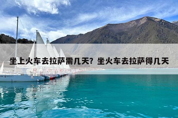 坐上火车去拉萨需几天?坐火车去拉萨得几天