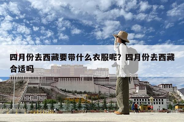 四月份去西藏要带什么衣服呢?四月份去西藏合适吗