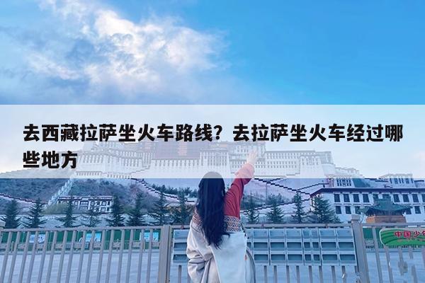 去西藏拉萨坐火车路线?去拉萨坐火车经过哪些地方