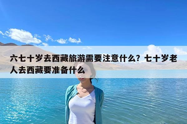 六七十岁去西藏旅游需要注意什么?七十岁老人去西藏要准备什么