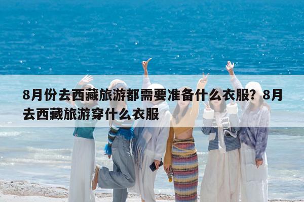 8月份去西藏旅游都需要准备什么衣服?8月去西藏旅游穿什么衣服