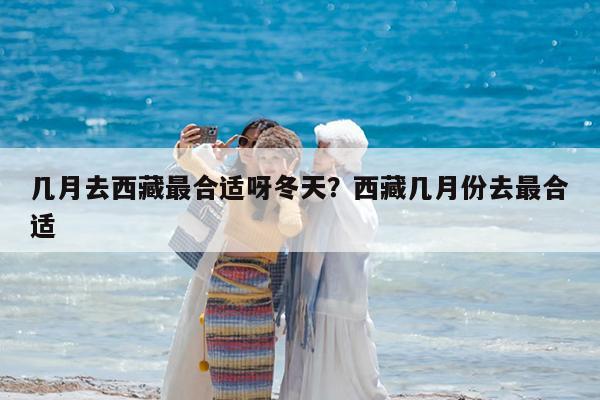 几月去西藏最合适呀冬天?西藏几月份去最合适