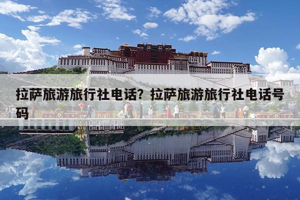 拉萨旅游旅行社电话?拉萨旅游旅行社电话号码