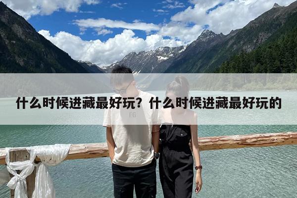 什么时候进藏最好玩？什么时候进藏最好玩的-第1张图片-归林旅行网