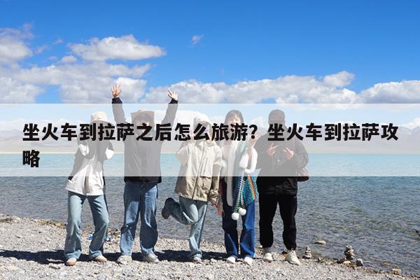 坐火车到拉萨之后怎么旅游?坐火车到拉萨攻略