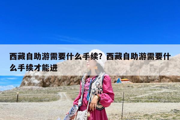 西藏自助游需要什么手续?西藏自助游需要什么手续才能进