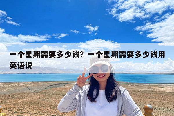 一个星期需要多少钱?一个星期需要多少钱用英语说