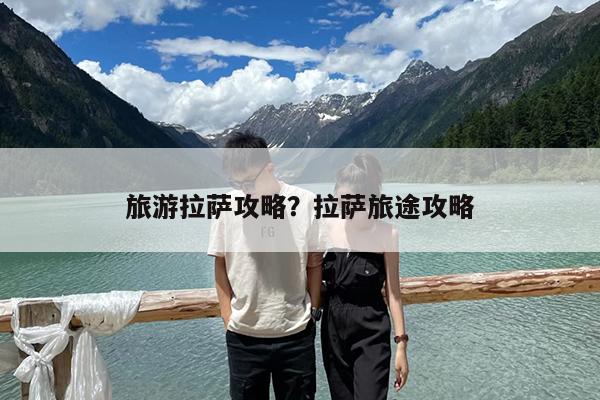 旅游拉萨攻略?拉萨旅途攻略